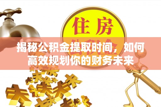 铁西揭秘公积金提取时间，如何高效规划你的财务未来