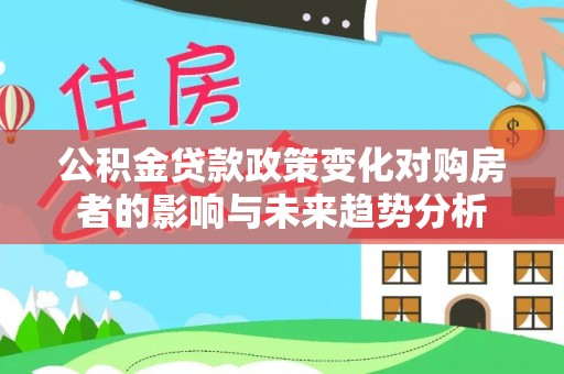 铁西公积金贷款政策变化对购房者的影响与未来趋势分析