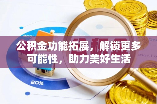 铁西公积金功能拓展，解锁更多可能性，助力美好生活
