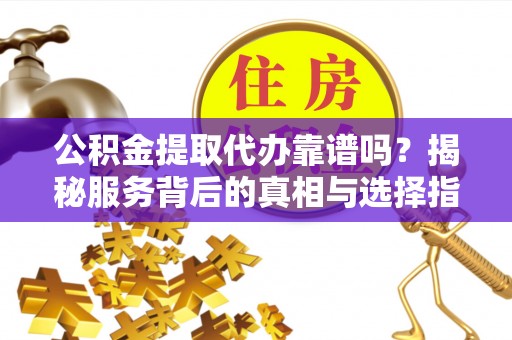 铁西公积金提取代办靠谱吗？揭秘服务背后的真相与选择指南