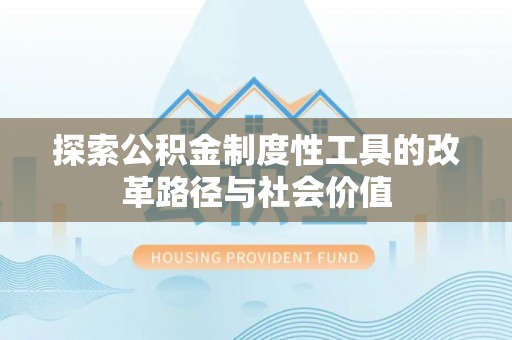 铁西探索公积金制度性工具的改革路径与社会价值