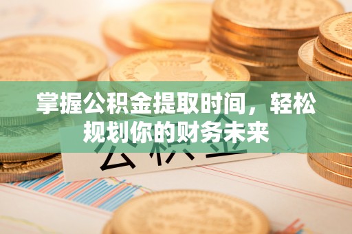 铁西掌握公积金提取时间，轻松规划你的财务未来