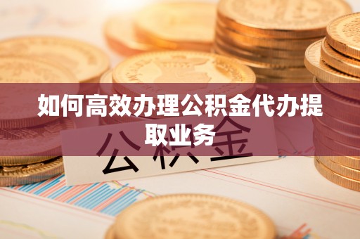 铁西如何高效办理公积金代办提取业务