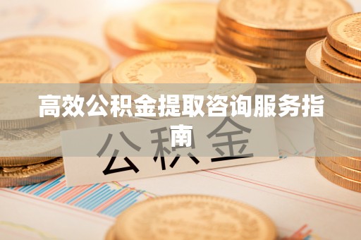 铁西高效公积金提取咨询服务指南