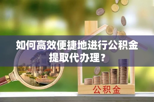 铁西如何高效便捷地进行公积金提取代办理？