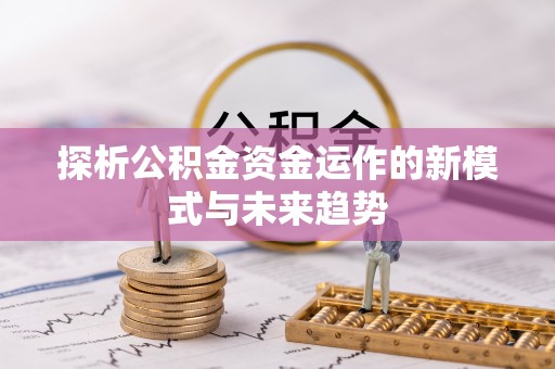 铁西探析公积金资金运作的新模式与未来趋势