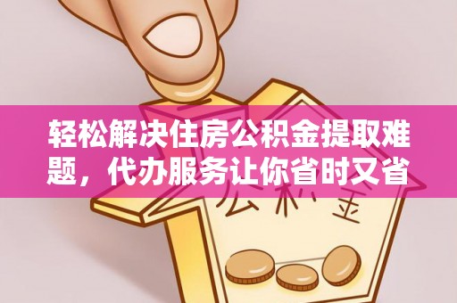 铁西轻松解决住房公积金提取难题，代办服务让你省时又省心