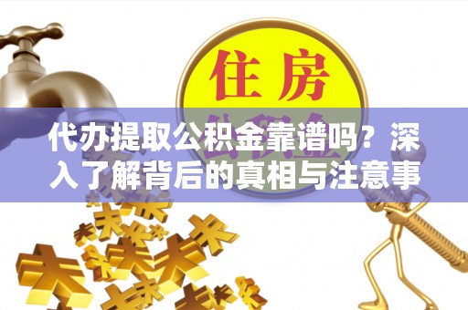 铁西代办提取公积金靠谱吗？深入了解背后的真相与注意事项