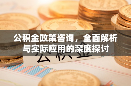铁西公积金政策咨询，全面解析与实际应用的深度探讨