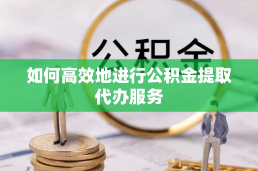 铁西如何高效地进行公积金提取代办服务