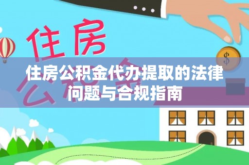 铁西住房公积金代办提取的法律问题与合规指南