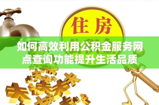 铁西如何高效利用公积金服务网点查询功能提升生活品质