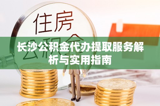 铁西长沙公积金代办提取服务解析与实用指南