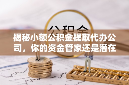铁西揭秘小额公积金提取代办公司，你的资金管家还是潜在陷阱？