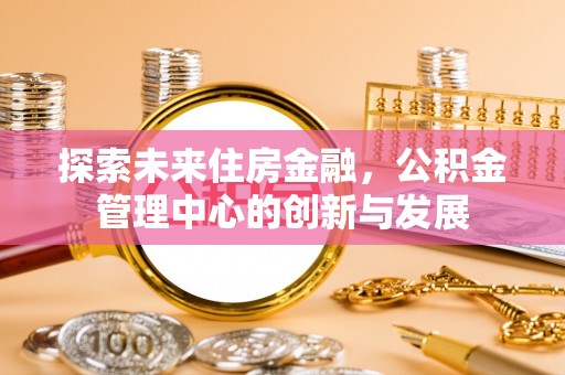 铁西探索未来住房金融，公积金管理中心的创新与发展