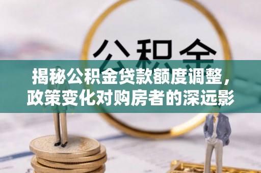 铁西揭秘公积金贷款额度调整，政策变化对购房者的深远影响
