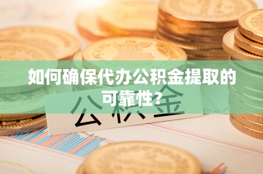 铁西如何确保代办公积金提取的可靠性？