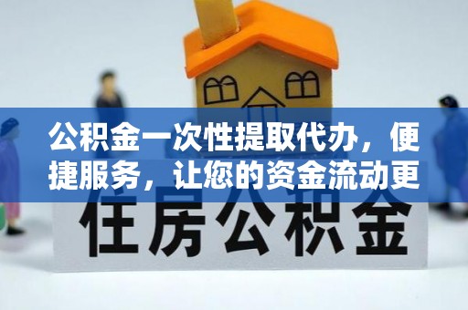 铁西公积金一次性提取代办，便捷服务，让您的资金流动更高效