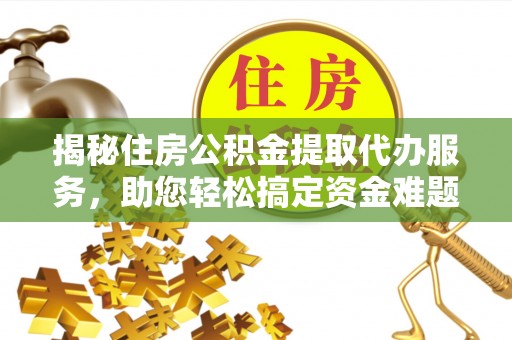 铁西揭秘住房公积金提取代办服务，助您轻松搞定资金难题