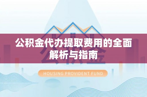铁西公积金代办提取费用的全面解析与指南