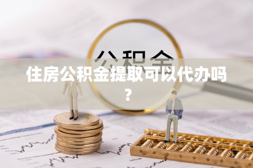 铁西住房公积金提取可以代办吗？