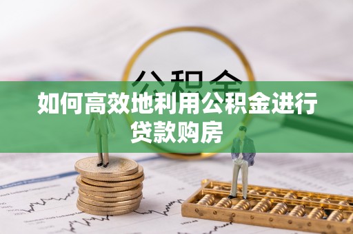 铁西如何高效地利用公积金进行贷款购房