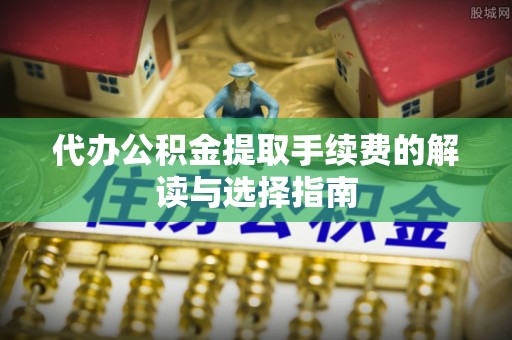 铁西代办公积金提取手续费的解读与选择指南