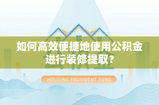 铁西如何高效便捷地使用公积金进行装修提取？