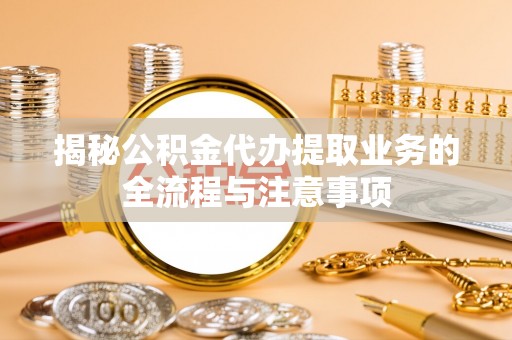 铁西揭秘公积金代办提取业务的全流程与注意事项
