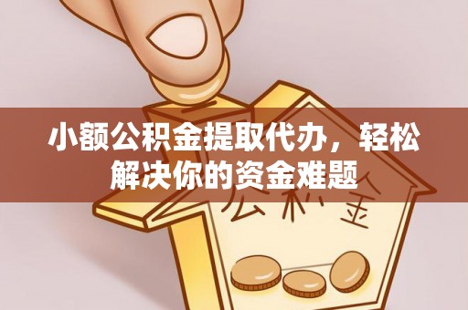 铁西小额公积金提取代办，轻松解决你的资金难题