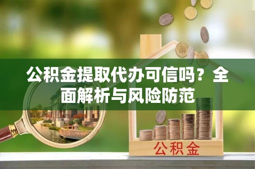 铁西公积金提取代办可信吗？全面解析与风险防范