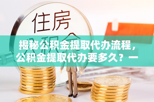 铁西揭秘公积金提取代办流程，公积金提取代办要多久？一站式指南为你解答