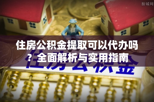铁西住房公积金提取可以代办吗？全面解析与实用指南