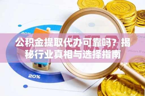 铁西公积金提取代办可靠吗？揭秘行业真相与选择指南