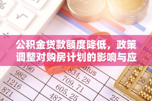 铁西公积金贷款额度降低，政策调整对购房计划的影响与应对策略