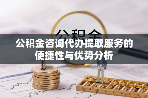 铁西公积金咨询代办提取服务的便捷性与优势分析