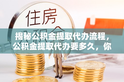 铁西揭秘公积金提取代办流程，公积金提取代办要多久，你真的了解吗？