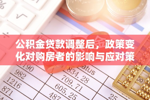 铁西公积金贷款调整后，政策变化对购房者的影响与应对策略