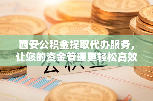 铁西西安公积金提取代办服务，让您的资金管理更轻松高效