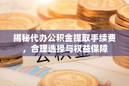 铁西揭秘代办公积金提取手续费，合理选择与权益保障