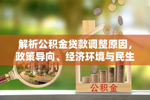 铁西解析公积金贷款调整原因，政策导向、经济环境与民生需求的多重考量