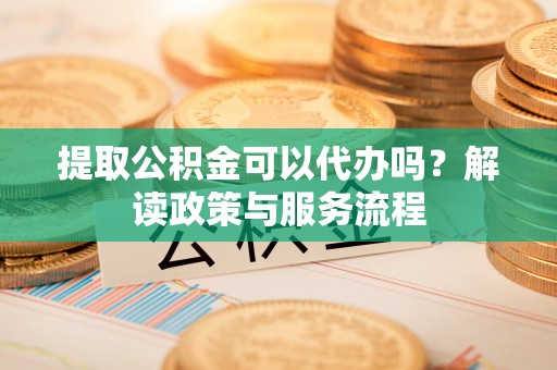 铁西提取公积金可以代办吗？解读政策与服务流程