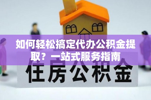 铁西如何轻松搞定代办公积金提取？一站式服务指南