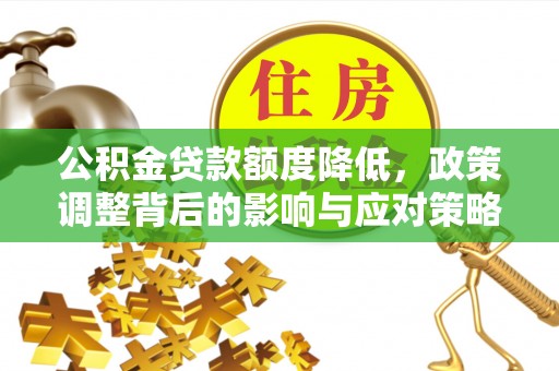 铁西公积金贷款额度降低，政策调整背后的影响与应对策略