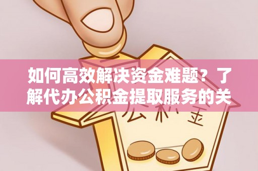 铁西如何高效解决资金难题？了解代办公积金提取服务的关键步骤与优势