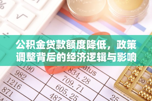 铁西公积金贷款额度降低，政策调整背后的经济逻辑与影响分析