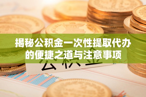 铁西揭秘公积金一次性提取代办的便捷之道与注意事项