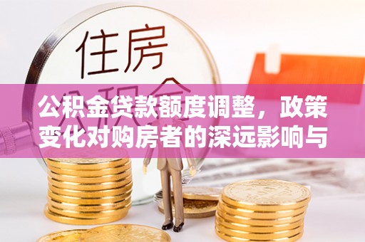 铁西公积金贷款额度调整，政策变化对购房者的深远影响与应对策略
