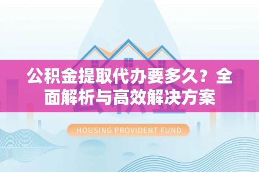 铁西公积金提取代办要多久？全面解析与高效解决方案
