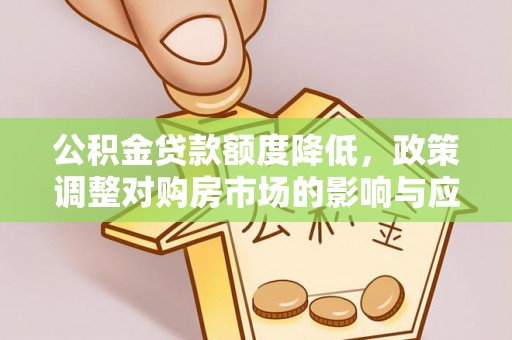 铁西公积金贷款额度降低，政策调整对购房市场的影响与应对策略